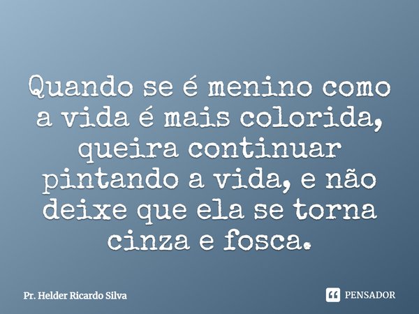 ⁠Quando se é menino como a vida é mais colorida, queira continuar pintando a vida, e não deixe que ela se torna cinza e fosca.... Frase de Pr. Helder Ricardo Silva.