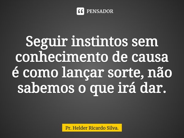 ⁠Seguir instintos sem conhecimento de causa é como lançar sorte, não sabemos o que irá dar.... Frase de Pr. Helder Ricardo Silva..