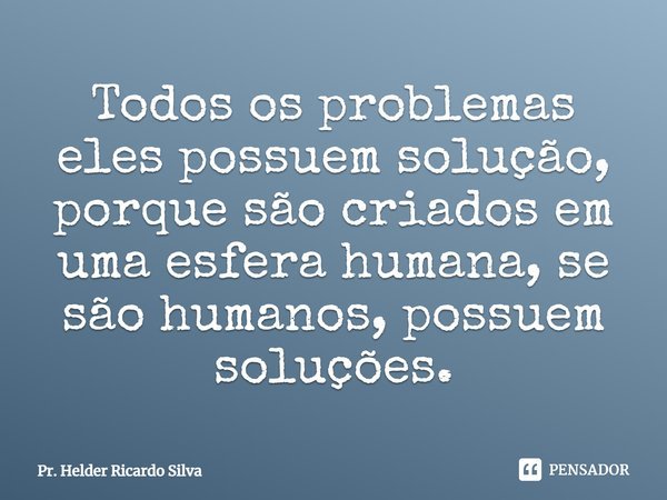 ⁠Todos os problemas eles possuem solução, porque são criados em uma esfera humana, se são humanos, possuem soluções.... Frase de Pr. Helder Ricardo Silva.