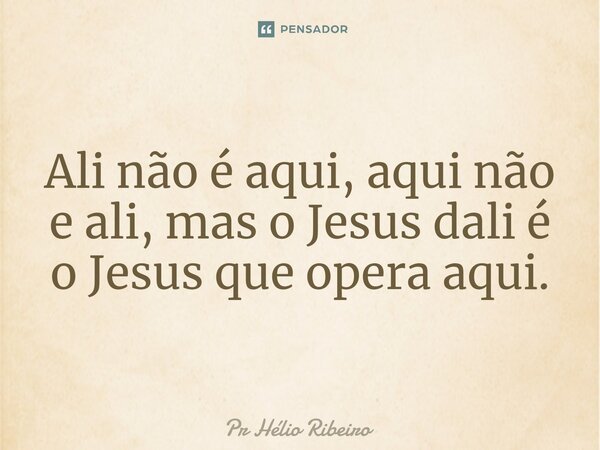 ⁠⁠Ali não é aqui, aqui não e ali, mas o Jesus dali é o Jesus que opera aqui.... Frase de Pr Hélio Ribeiro.