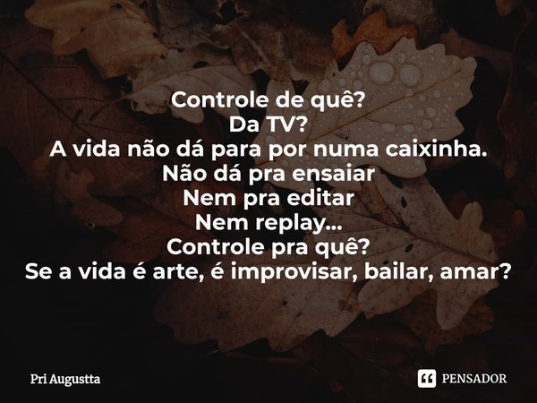 ⁠Controle de quê?
Da TV?
A vida não dá para por numa caixinha.
Não dá pra ensaiar
Nem pra editar
Nem replay...
Controle pra quê?
Se a vida é arte, é improvisar,... Frase de Pri Augustta.