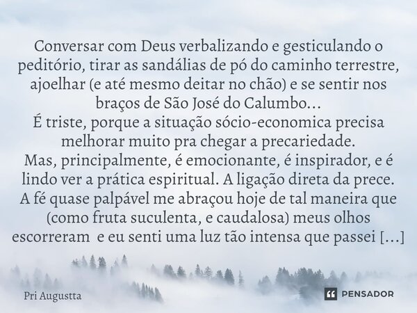 ⁠Conversar com Deus verbalizando e gesticulando o peditório, tirar as sandálias de pó do caminho terrestre, ajoelhar (e até mesmo deitar no chão) e se sentir no... Frase de Pri Augustta.