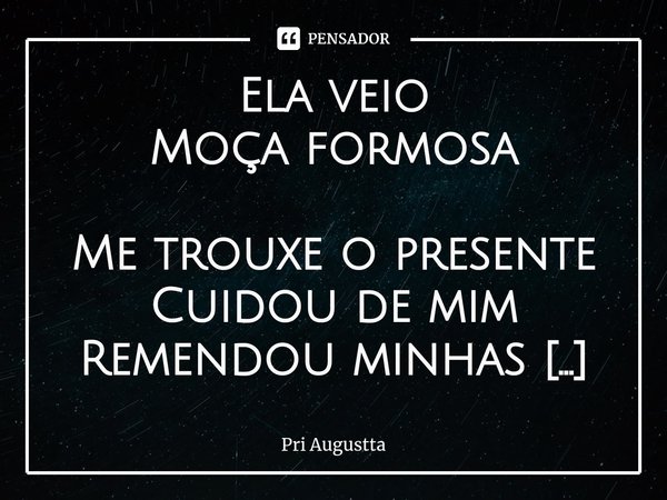 ⁠Ela veio
Moça formosa Me trouxe o presente
Cuidou de mim
Remendou minhas partes
Lustrou minhas asas
Queimou as correntes
Levou as desculpas
Iluminou meu caminh... Frase de Pri Augustta.