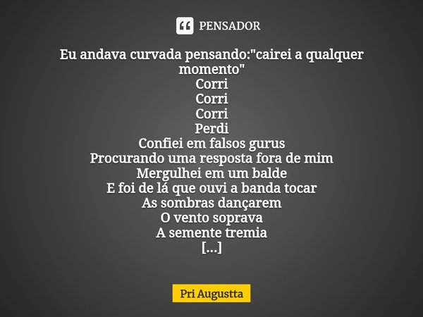 Eu andava curvada pensando: "cairei a qualquer momento"
Corri
Corri
Corri
Perdi
Confiei em falsos gurus
Procurando uma resposta fora de mim
Mergulhei ... Frase de Pri Augustta.