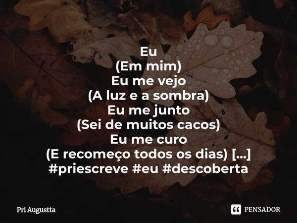 ⁠Eu
(Em mim)
Eu me vejo
(A luz e a sombra)
Eu me junto
(Sei de muitos cacos)
Eu me curo
(E recomeço todos os dias)... Frase de Pri Augustta.