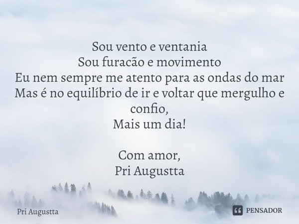 ⁠Sou vento e ventania
Sou furacão e movimento
Eu nem sempre me atento para as ondas do mar
Mas é no equilíbrio de ir e voltar que mergulho e confio,
Mais um dia... Frase de Pri Augustta.