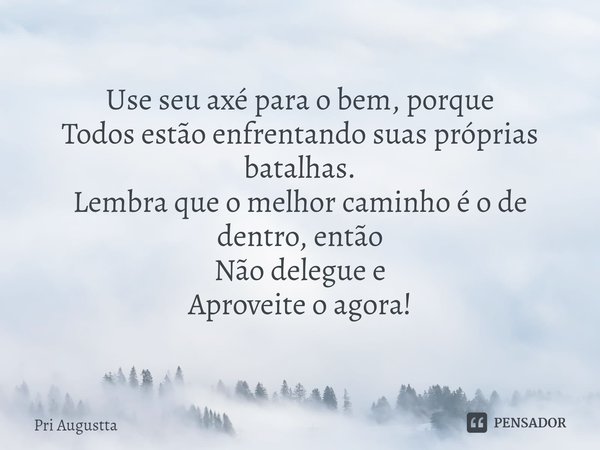 ⁠Use seu axé para o bem, porque
Todos estão enfrentando suas próprias batalhas.
Lembra que o melhor caminho é o de dentro, então
Não delegue e
Aproveite o agora... Frase de Pri Augustta.