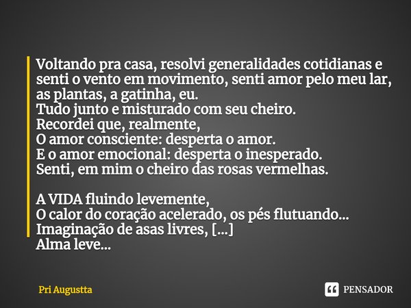 ⁠Voltando pra casa, resolvi generalidades cotidianas e senti o vento em movimento, senti amor pelo meu lar, as plantas, a gatinha, eu. Tudo junto e misturado co... Frase de Pri Augustta.