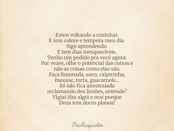 Estou voltando a cozinhar. E isso colore e tempera meu dia. Sigo aprendendo. E tem dias inesquecíveis. Tenho um pedido pra você agora: Por vezes, olhe o potenci... Frase de PriAugustta.