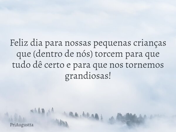 Feliz dia para nossas pequenas crianças que (dentro de nós) torcem para que tudo dê certo e para que nos tornemos grandiosas!... Frase de PriAugustta.