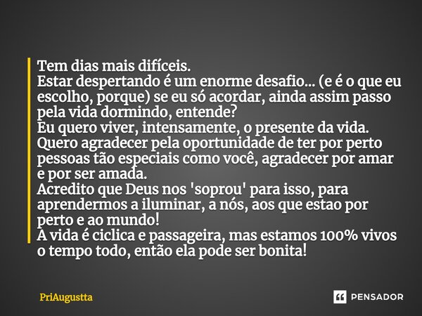 ⁠Tem dias mais difíceis. Estar despertando é um enorme desafio... (e é o que eu escolho, porque) se eu só acordar, ainda assim passo pela vida dormindo, entende... Frase de priaugustta.