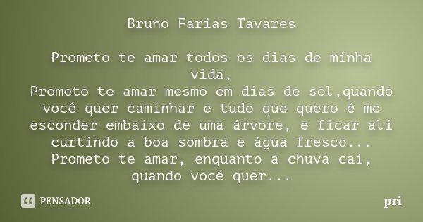Bruno Farias Tavares Prometo te amar todos os dias de minha vida, Prometo te amar mesmo em dias de sol,quando você quer caminhar e tudo que quero é me esconder ... Frase de Pri.