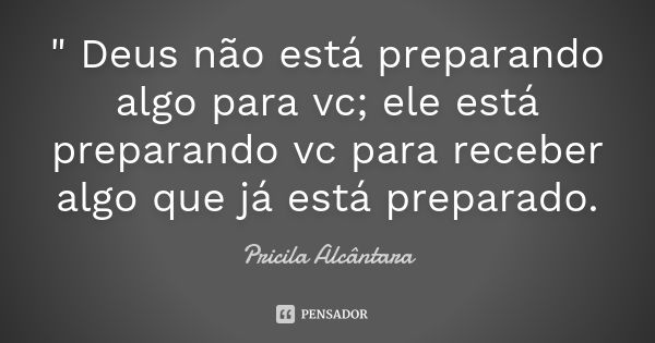 " Deus não está preparando algo para vc; ele está preparando vc para receber algo que já está preparado.... Frase de Pricila Alcântara.