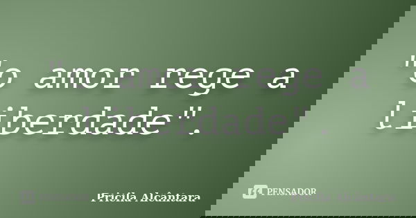 "o amor rege a liberdade".... Frase de Pricila Alcântara.