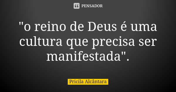 "o reino de Deus é uma cultura que precisa ser manifestada".... Frase de Pricila Alcântara.