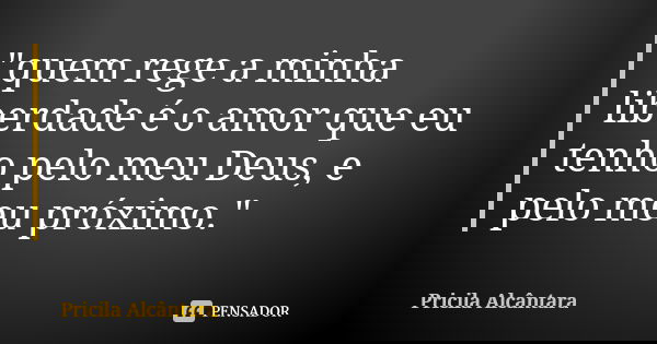 "quem rege a minha liberdade é o amor que eu tenho pelo meu Deus, e pelo meu próximo."... Frase de Pricila Alcântara.