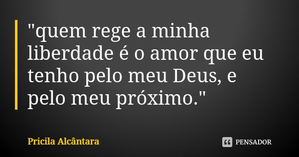 "quem rege a minha liberdade é o amor que eu tenho pelo meu Deus, e pelo meu próximo."... Frase de Pricila Alcântara.