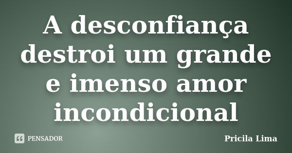 A desconfiança destroi um grande e imenso amor incondicional... Frase de Pricila Lima.