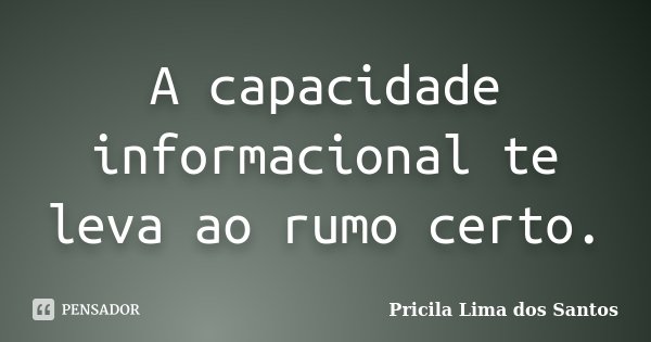 A capacidade informacional te leva ao rumo certo.... Frase de Pricila Lima dos Santos.