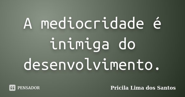 A mediocridade é inimiga do desenvolvimento.... Frase de Pricila Lima dos Santos.