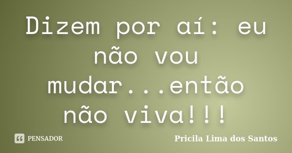 Dizem por aí: eu não vou mudar...então não viva!!!... Frase de Pricila Lima dos Santos.