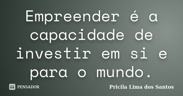 Empreender é a capacidade de investir em si e para o mundo.... Frase de Pricila Lima dos Santos.