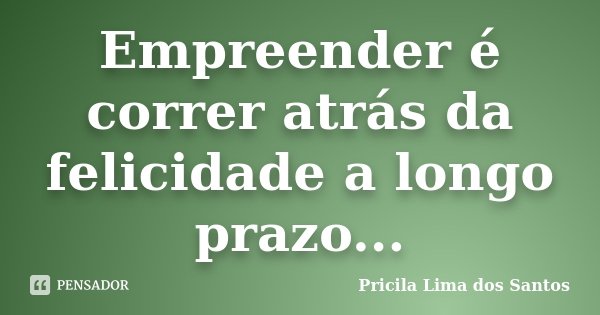 Empreender é correr atrás da felicidade a longo prazo...... Frase de Pricila Lima dos Santos.