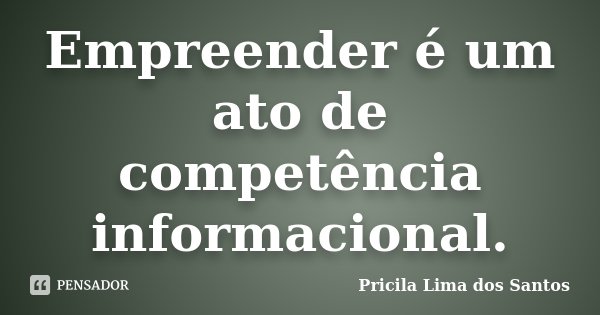 Empreender é um ato de competência informacional.... Frase de Pricila Lima dos Santos.