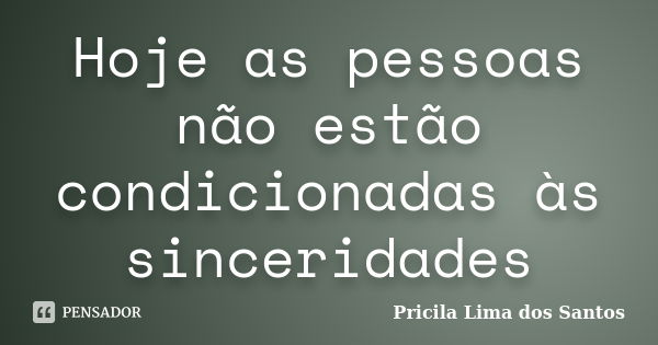 Hoje as pessoas não estão condicionadas às sinceridades... Frase de Pricila Lima dos Santos.