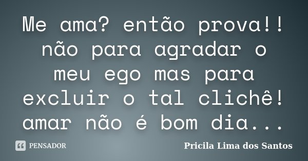 Me ama? então prova!! não para agradar o meu ego mas para excluir o tal clichê! amar não é bom dia...... Frase de Pricila Lima dos Santos.