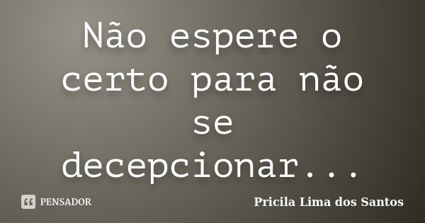 Não espere o certo para não se decepcionar...... Frase de Pricila Lima dos Santos.