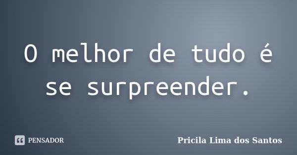 O melhor de tudo é se surpreender.... Frase de Pricila Lima dos Santos.