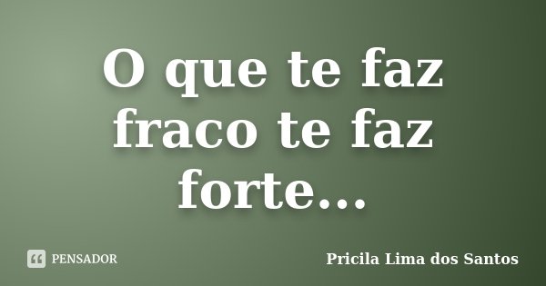 O que te faz fraco te faz forte...... Frase de Pricila Lima dos Santos.