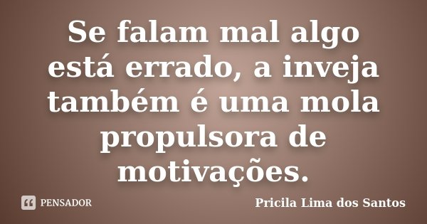 Se falam mal algo está errado, a inveja também é uma mola propulsora de motivações.... Frase de Pricila Lima dos Santos.