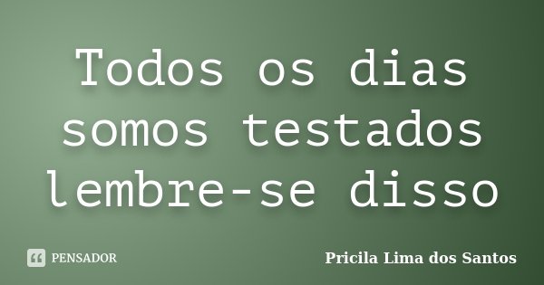 Todos os dias somos testados lembre-se disso... Frase de Pricila Lima dos Santos.
