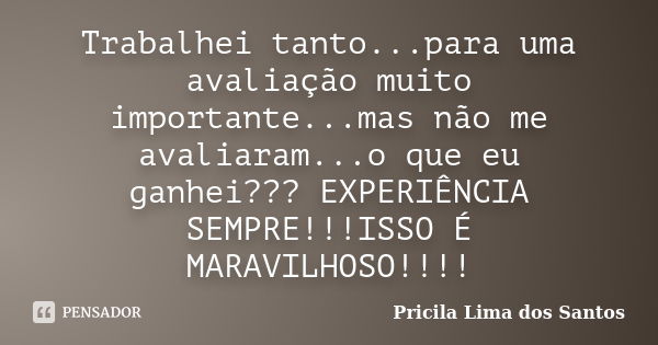 Trabalhei tanto...para uma avaliação muito importante...mas não me avaliaram...o que eu ganhei??? EXPERIÊNCIA SEMPRE!!!ISSO É MARAVILHOSO!!!!... Frase de Pricila Lima dos Santos.