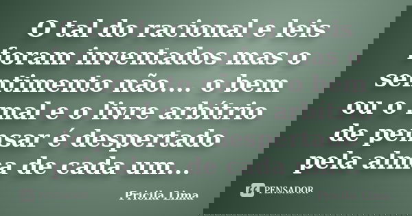 O tal do racional e leis foram inventados mas o sentimento não.... o bem ou o mal e o livre arbítrio de pensar é despertado pela alma de cada um...... Frase de Pricila Lima.
