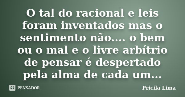 O tal do racional e leis foram inventados mas o sentimento não.... o bem ou o mal e o livre arbítrio de pensar é despertado pela alma de cada um...... Frase de Pricila Lima.