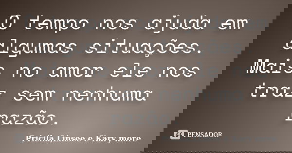 O tempo nos ajuda em algumas situações. Mais no amor ele nos traz sem nenhuma razão.... Frase de Pricila,Linsee e Kary more.