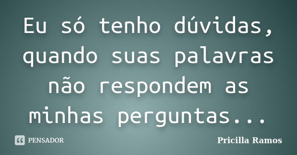 Eu só tenho dúvidas, quando suas palavras não respondem as minhas perguntas...... Frase de pricilla ramos.