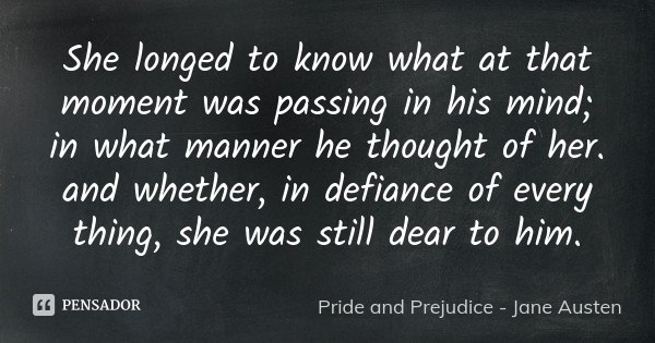 She longed to know what at that moment was passing in his mind; in what manner he thought of her. and whether, in defiance of every thing, she was still dear to... Frase de Pride and Prejudice - Jane Austen.