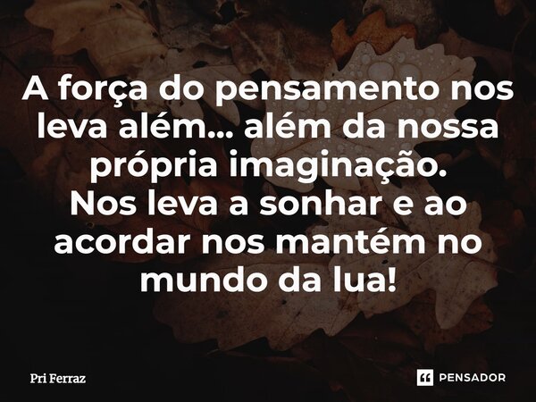 ⁠A força do pensamento nos leva além... além da nossa própria imaginação. Nos leva a sonhar e ao acordar nos mantém no mundo da lua!... Frase de Pri Ferraz.
