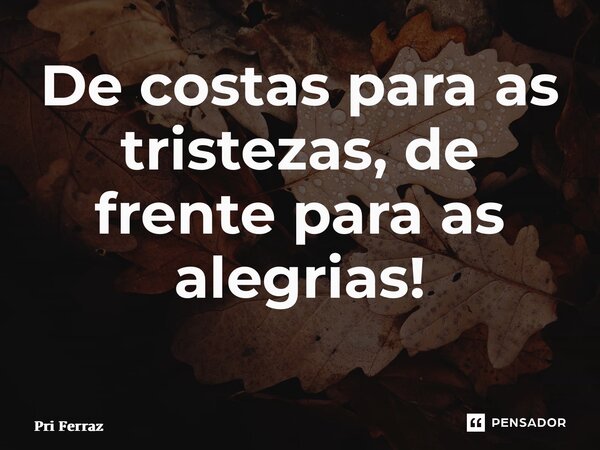 De costas para as tristezas, de frente para as alegrias! ⁠... Frase de Pri Ferraz.