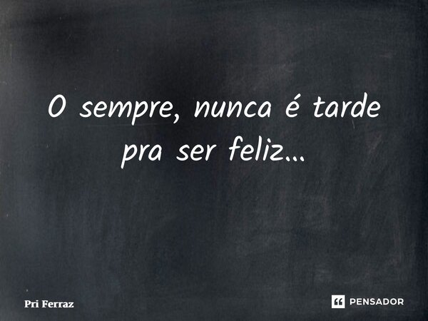 O sempre, nunca é tarde pra ser feliz… ⁠... Frase de Pri Ferraz.