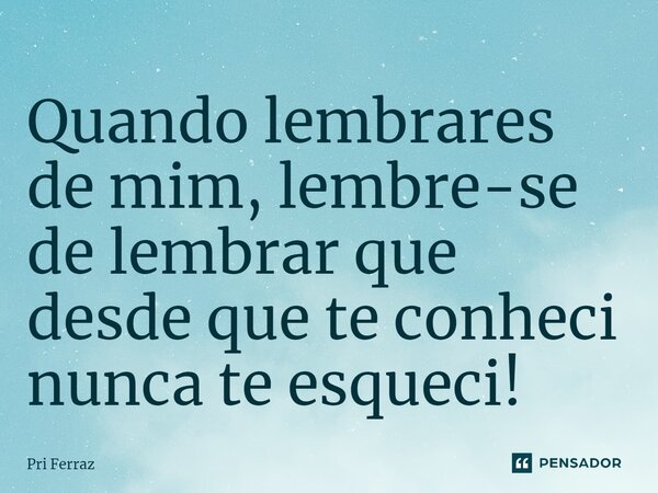 ⁠Quando lembrares de mim, lembre-se de lembrar que desde que te conheci nunca te esqueci!... Frase de Pri Ferraz.