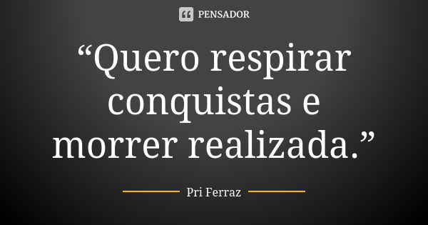 “Quero respirar conquistas e morrer realizada.”... Frase de Pri Ferraz.