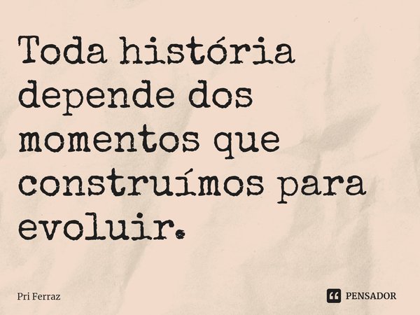 ⁠Toda história depende dos momentos que construímos para evoluir.... Frase de Pri Ferraz.