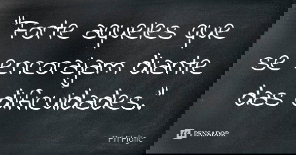 "Forte aqueles que se encorajam diante das dificuldades."... Frase de Pri Figlie.