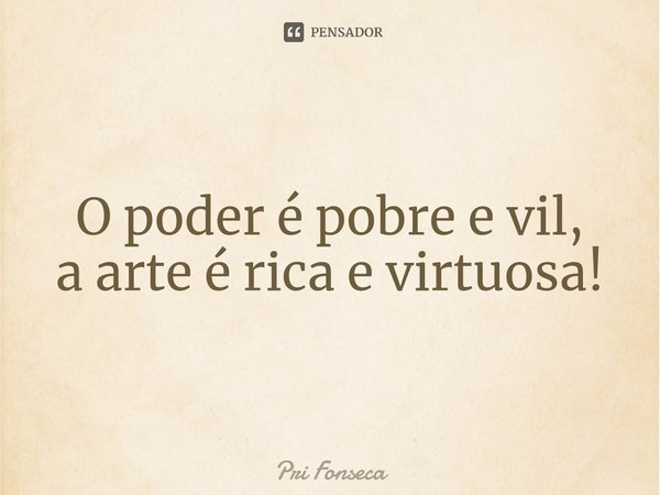 ⁠O poder é pobre e vil,
a arte é rica e virtuosa!... Frase de Pri Fonseca.