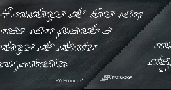 A mudança de fora vem, mas vem quando a mudança de dentro chegou primeiro.... Frase de Pri Francah.